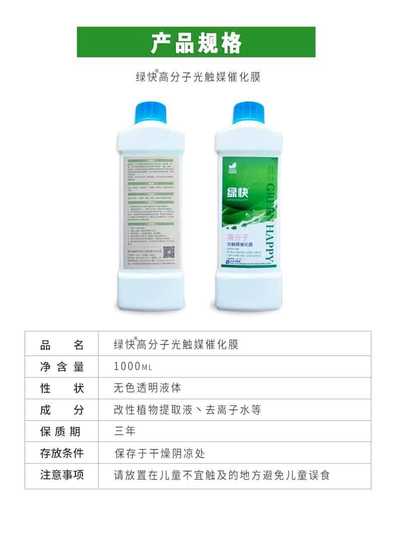 產(chǎn)品規(guī)格，綠快高分子光觸媒催化膜，1000ml，無色透明液體，改性植物提取液，去離子水，三年，保存于干燥陰涼處，請(qǐng)放置在兒童無法觸及處的地方避免兒童誤食