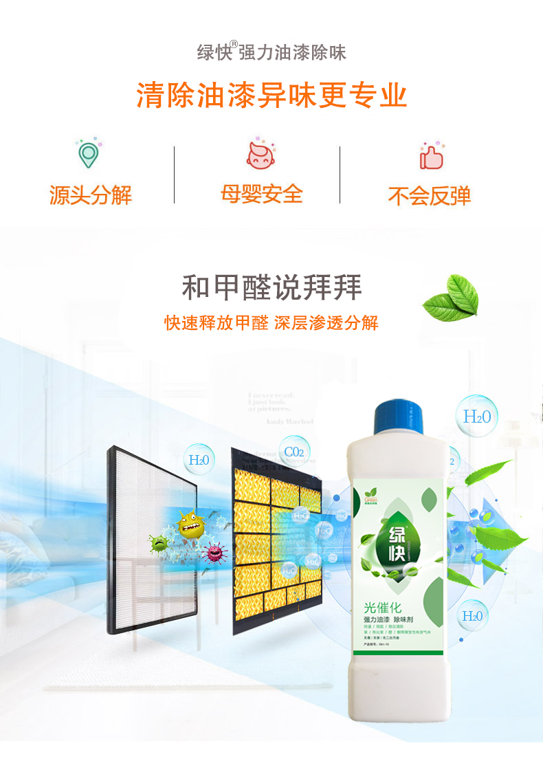 去除油漆味 去除甲醛 格瑞樂環(huán)保 綠快除甲醛  您要除的油漆味真是甲醛嗎？ 醛知道 1油漆味是芳香徑氣味污染物的苯系物，二甲苯，但是甲醛無味刺激性氣體。2油漆中對人體危害大的是苯和苯系物和聚酯漆里的甲苯二異氰酸酯，甲醛化學(xué)是HCHO，分子量30.03，又稱乙醛 3甲醛刺激眼睛落淚，睜不開眼，味道不是臭的那種，油漆是有味道的，但不刺激眼睛，眼睛不會落淚。  家具/柜子異味 清漆，烤漆味 綠快強(qiáng)力油漆除味劑 可以做到根煙清除異味不反彈  您所熟知的除異味放肆真的有用嗎？固體炭包：物理吸附，并非去除二次污染 耗費(fèi)人力財力 香水/噴霧：僅是掩蓋，都是表象，香水有毒 二次污染 植物吸附分解：吸附物微量，效果幾乎可以忽略不計(jì)  綠快強(qiáng)力油漆除味  專業(yè)除油漆味，木質(zhì)家具除甲醛 根源清除，高分子分解技術(shù) 源頭持久凈化，不限換屆限制 無二次污染 母嬰安全型  您需要除的油漆味，我們都可以做到！ 清漆/烤漆/地坪漆/木地板/各類油漆  綠快強(qiáng)力油漆除味劑 清除油漆異味更專業(yè) 源頭分解 母嬰安全 不會反彈  和甲醛說拜拜  快速釋放甲醛 深層滲透分解  母嬰安全型 無毒無刺激 無二次污染 母嬰安全配方不是說說而已  高效除醛 健康有我 一款好產(chǎn)品的選擇 強(qiáng)力尤其除味清除油漆異味的同時木葉神通鋪分解家具內(nèi)部的甲醛，然后您捉到全方位清除  長久不反彈  檢測報告 中科院權(quán)威檢測 甲醛去除率檢測報告 無毒無害檢測報告  更多適用范圍 只要有污染的地方就有我的存在  住宅 辦公室 商業(yè)場所  酒店  格瑞樂清除觸媒技術(shù)  產(chǎn)品信息：產(chǎn)品品牌：綠快  產(chǎn)品名稱：綠快強(qiáng)力油漆除味  產(chǎn)品組成：納米二氧化鈦、植物萃取多酚、表面活性劑等組成  產(chǎn)品特點(diǎn)：快速性、徹底性、穩(wěn)定性 使用對象：快速分解苯系物 醛 酮等，清除油漆味及其他裝修異味  安全性  無毒無害 母嬰安全型